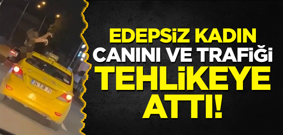 Edepsiz kadın, canını ve trafiği tehlikeye attı