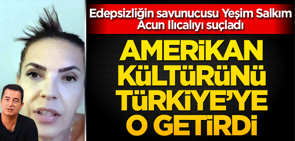 Edepsizliğin savunucusu Yeşim Salkım Acun Ilıcalı'yı suçladı