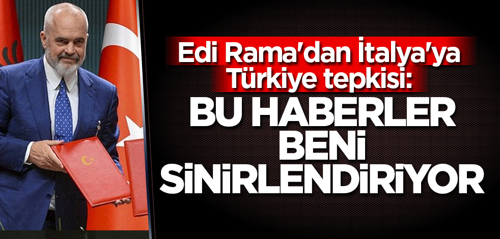 Edi Rama'dan İtalya'ya Türkiye tepkisi: Bu haberler beni sinirlendiriyor