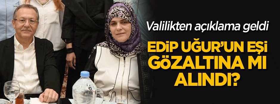 Edip Uğur'un eşi gözaltına mı alındı?