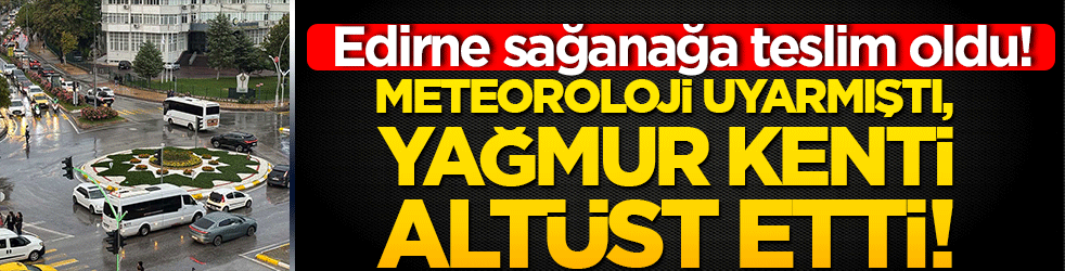 Edirne sağanakla teslim oldu! Meteoroloji uyarmıştı, yağmur kenti altüst etti!