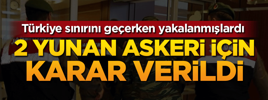 Edirne yakalanan Yunan askerleri için karar verildi