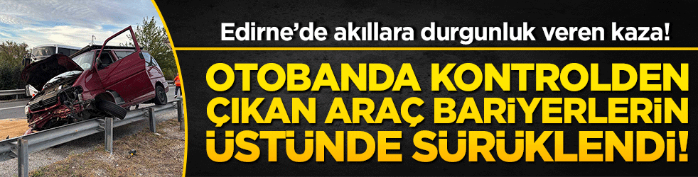 Edirne’de akıllara durgunluk veren kaza! Otobanda kontrolden çıkan araç bariyerlerin üstünde sürüklendi!