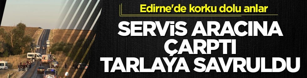 Edirne'de korku dolu anlar! Servis aracına çarptı, tarlaya savruldu