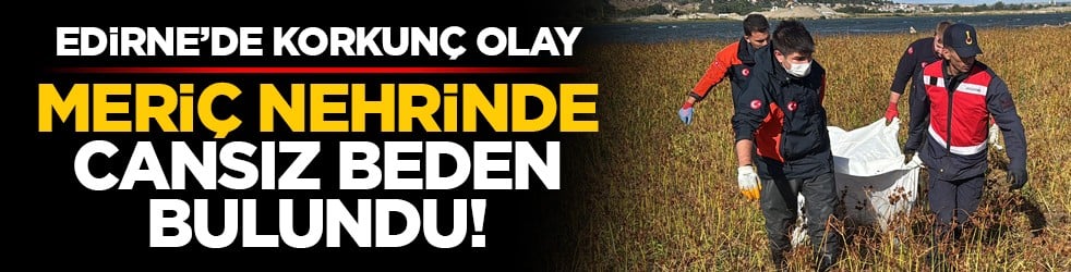 Edirne’de korkunç olay: Meriç Nehrinde cansız beden bulundu!