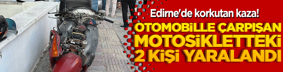 Edirne'de korkutan kaza! Otomobille çarpışan motosikletteki 2 kişi yaralandı!
