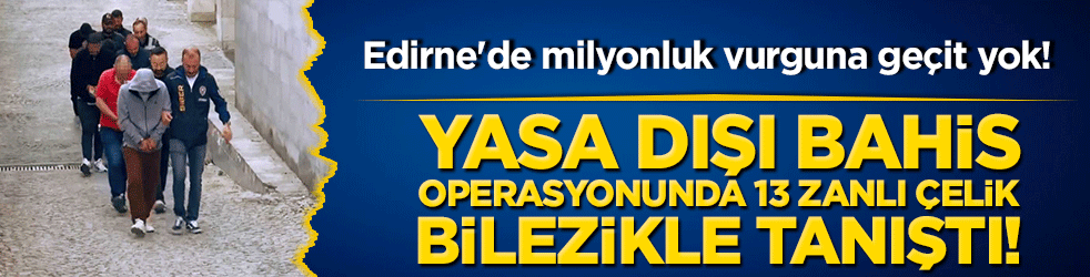 Edirne'de milyonluk vurguna geçit yok! Yasa dışı bahis operasyonunda 13 zanlı çelik bilezikle tanıştı!
