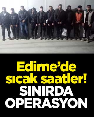 Edirne’de sıcak saatler! Sınırda operasyon