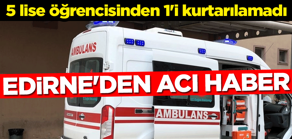 Edirne'den acı haber: 5 lise öğrencisinden 1'i kurtarılamadı
