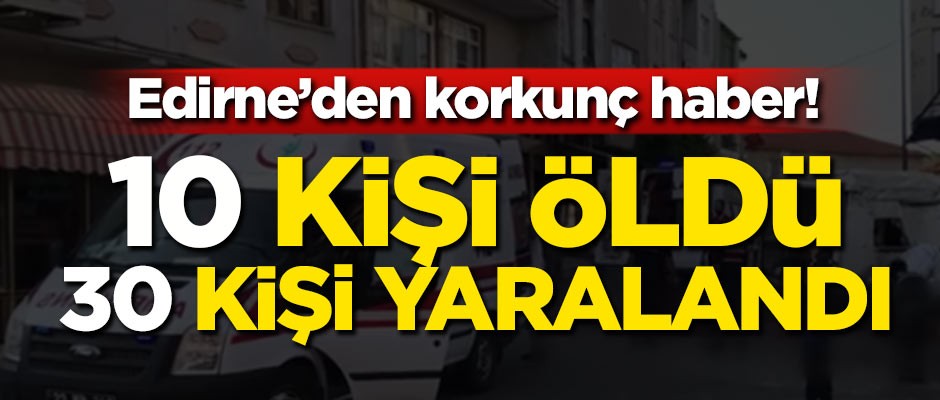 Edirne'den korkunç haber! 10 kişi öldü 30 kişi yaralandı