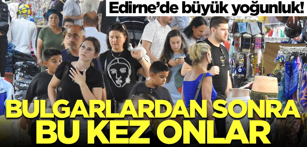 Edirne'ye Bulgarlardan sonra bu kez onlar akın etti