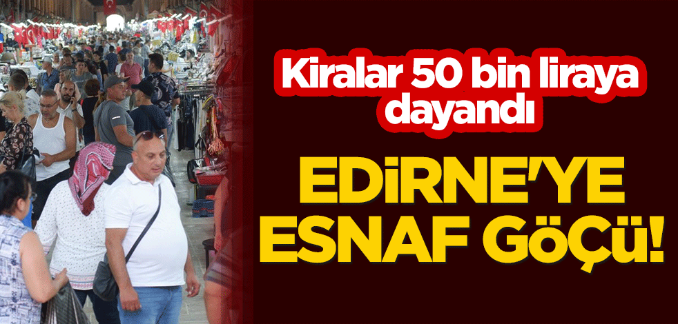 Edirne'ye esnaf göçü! Kiralar 50 bin liraya dayandı