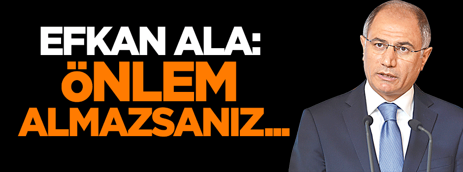 Efkan Ala: Önlem almazsanız...