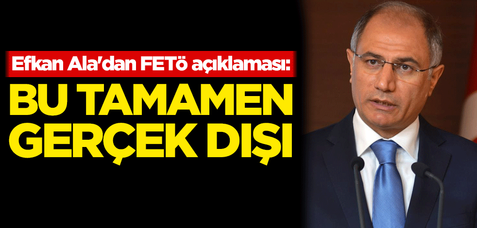 Efkan Ala'dan FETÖ açıklaması: Bu tamamen gerçek dışı