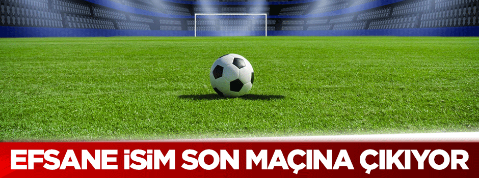 Efsane isim son maçına çıkıyor!