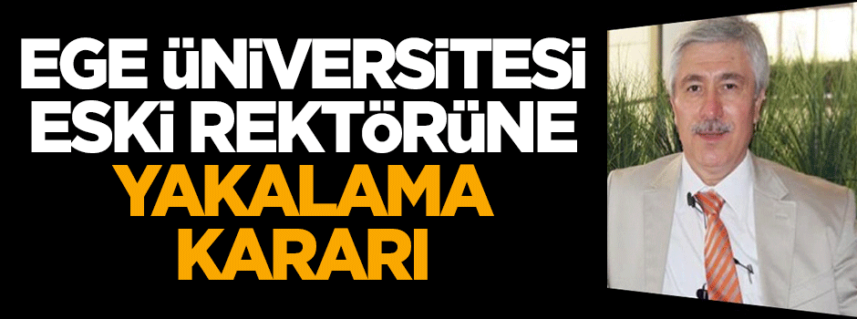 Ege Üniversitesi eski Rektörüne yakalama kararı!