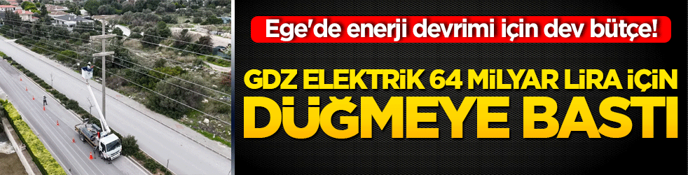 Ege'de enerji devrimi için dev bütçe! Gdz Elektrik 64 milyar lira için düğmeye bastı