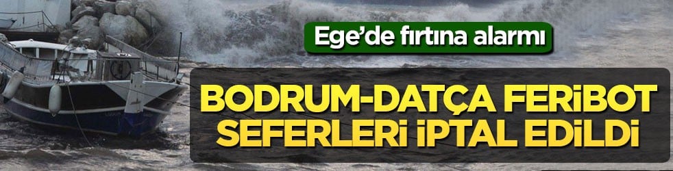 Ege’de fırtına alarmı! Bodrum-Datça feribot seferleri iptal edildi
