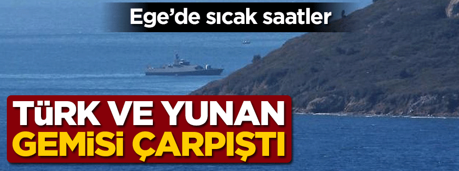 Ege'de sıcak saatler: Türk ve Yunan gemisi çarpıştı