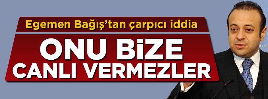 Egemen Bağış'tan çarpıcı iddia: Onu bize canlı vermezler