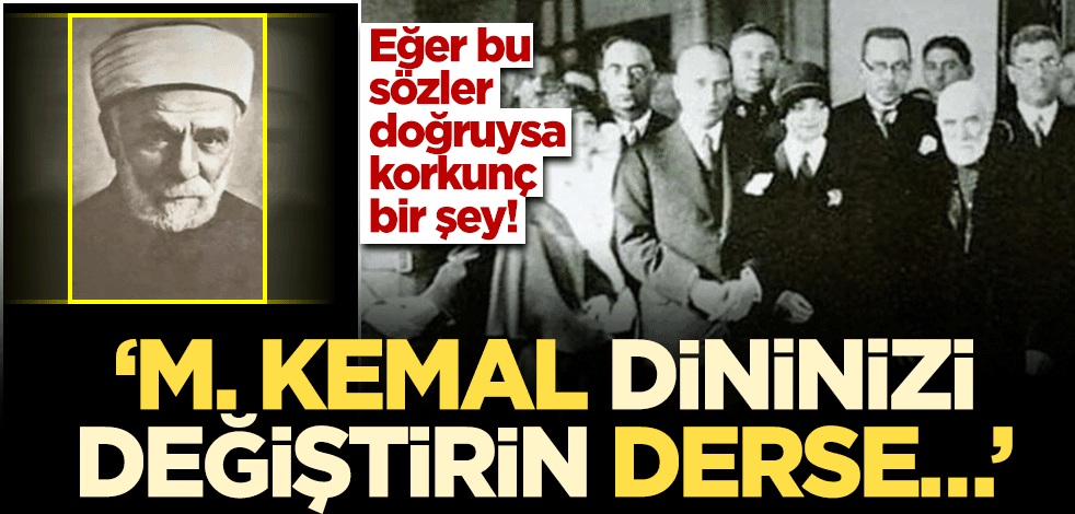 Eğer bu sözler doğruysa korkunç bir şey! ‘M. Kemal dininizi değiştirin derse…’