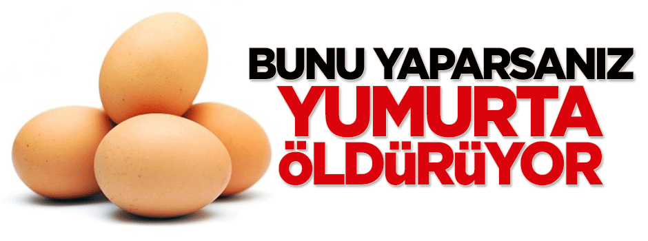 Eğer bunu yaparsanız yumurta öldürüyor