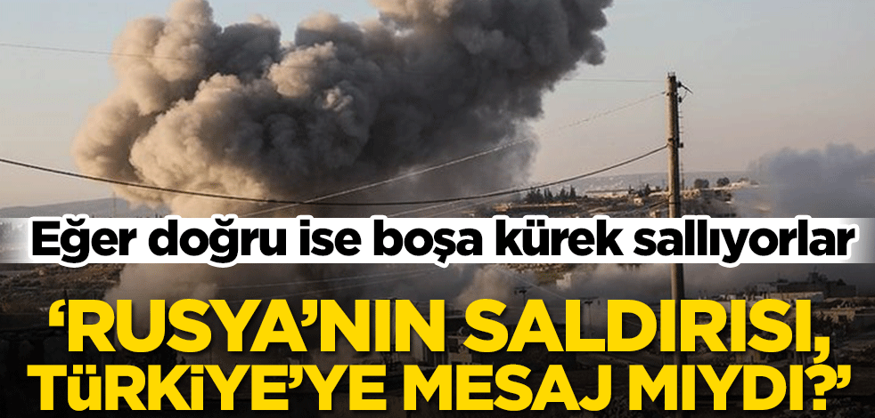 Eğer doğru ise boşa kürek sallıyorlar! ‘Rusya’nın saldırısı, Türkiye’ye mesaj mıydı?’