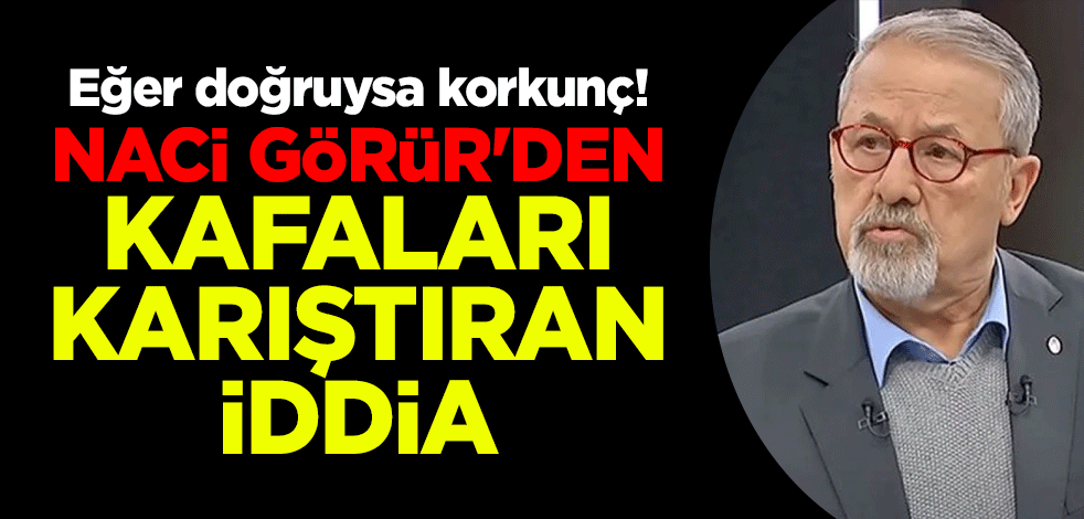 Eğer doğruysa korkunç! Naci Görür'den kafaları karıştıran iddia