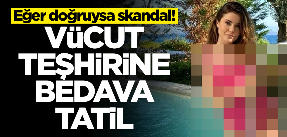 Eğer doğruysa skandal! Vücut teşhirine bedava tatil