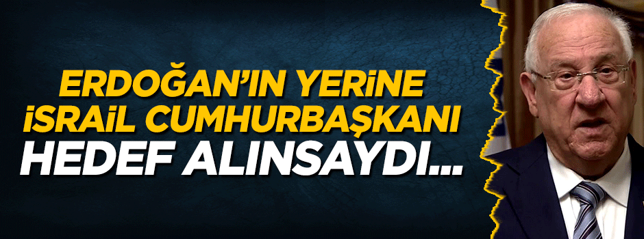 Eğer Erdoğan'ın yerine İsrail Cumhurbaşkanı hedef alınsaydı...