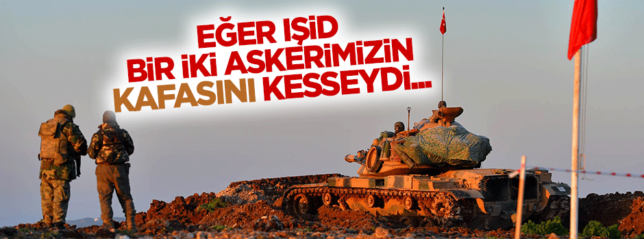 Eğer DEAŞ bir iki askerimizin kafasını kesseydi...