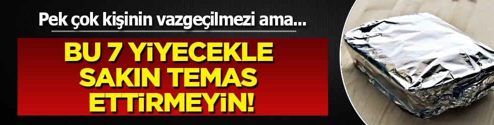  Eğer yapıyorsanız bırakın: Folyoya sarın çağırısı yapıldı: 7 yiyecekle sakın temas ettirmeyin, risk yüksek