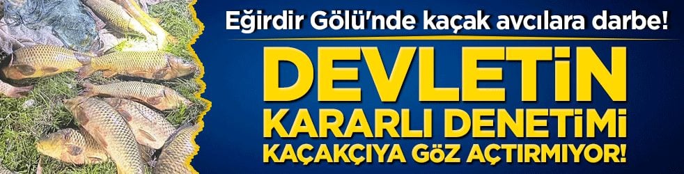 Eğirdir Gölü'nde kaçak avcılara darbe! Devletin kararlı denetimi kaçakçıya göz açtırmıyor!