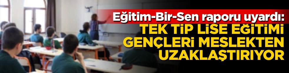Eğitim-Bir-Sen raporu uyardı: Tek tip lise eğitimi gençleri meslekten uzaklaştırıyor