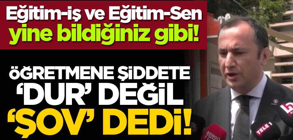Eğitim-İş ve Eğitim-Sen yine bildiğiniz gibi! Öğretmene şiddete "dur" değil "şov" dedi!