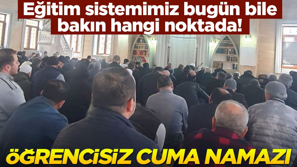 Eğitim sistemimiz bugün bile bakın hangi noktada! Öğrencisiz cuma namazı