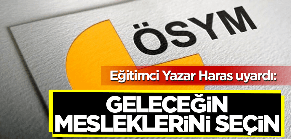 Eğitimci Yazar Erkan Haras’tan uyarı: Dönemin değil geleceğin meslekleri seçilmeli