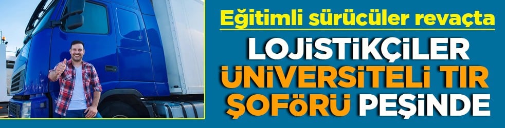 Eğitimli sürücüler revaçta Lojistikçiler üniversiteli tır şoförü peşinde