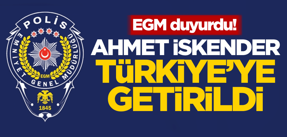 EGM duyurdu! Ahmet İskender Türkiye'ye getirildi