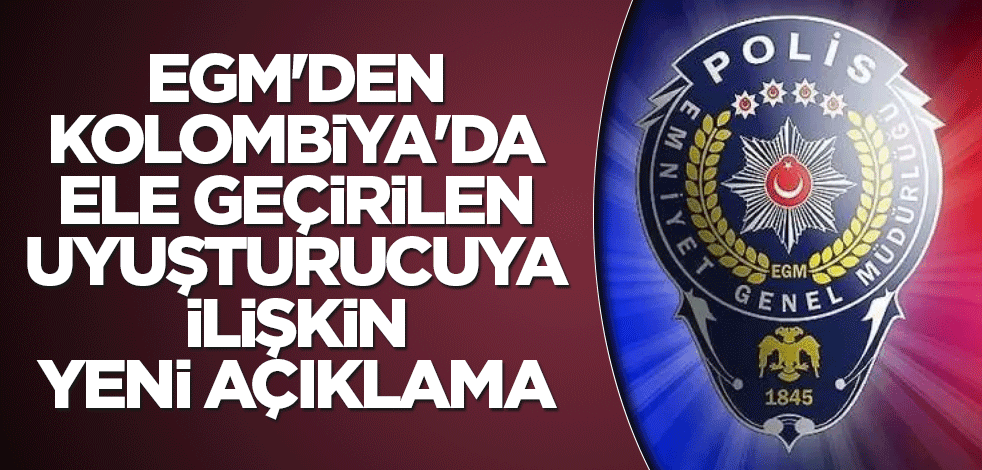 EGM'den Kolombiya'da ele geçirilen uyuşturucuya ilişkin yeni açıklama