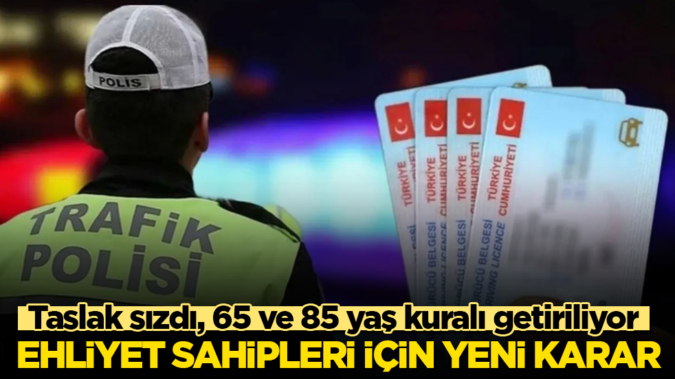 Ehliyet sahipleri için yeni karar! Taslak sızdı, 65 ve 85 yaş kuralı getiriliyor