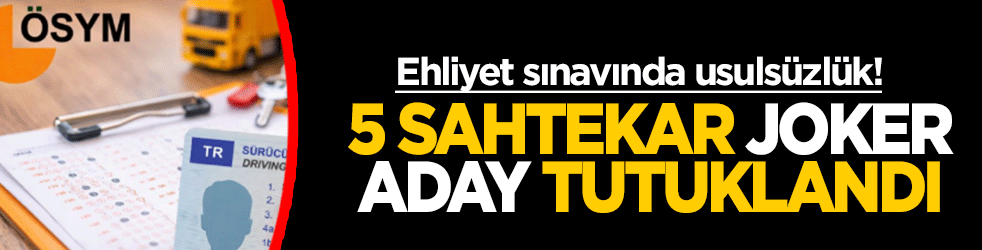Ehliyet sınavında usulsüzlük skandalı! 5 sahtekar joker aday tutuklandı