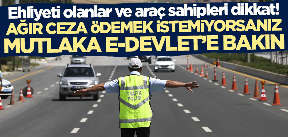 Ehliyeti olanlar ve araç sahipleri dikkat! Ağır ceza ödemek istemiyorsanız mutlaka e-devlet'e bakın
