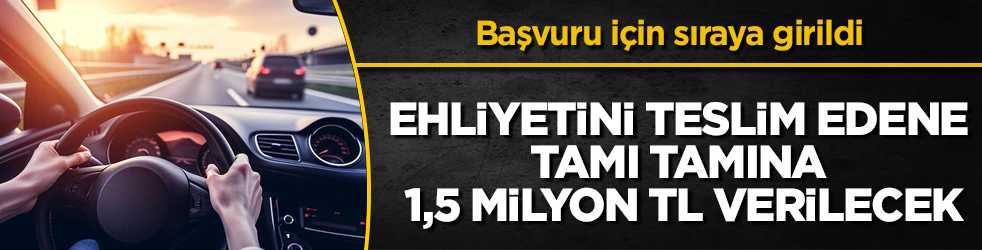 Ehliyetini teslim edene tamı tamına 1,5 milyon TL verilecek: Başvuru için sıraya girildi