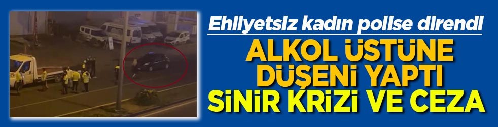 Ehliyetsiz kadın polise direndi Alkol üstüne düşeni yaptı Sinir krizi ve ceza