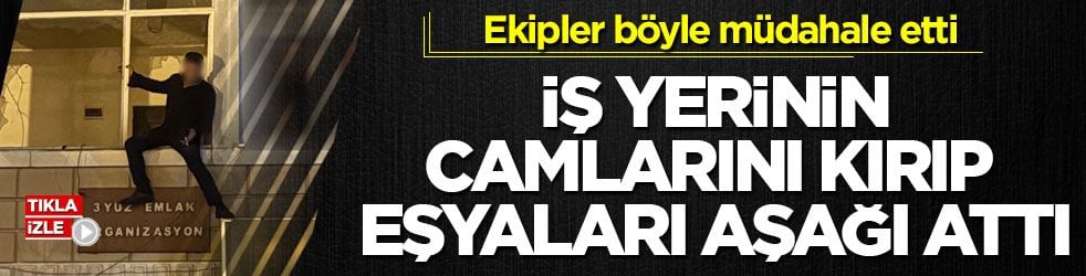 Ekipler böyle müdahale etti! İş yerinin camlarını kırıp eşyaları aşağı attı