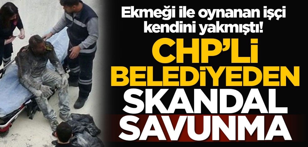 Ekmeği ile oynanan işçi kendini yakmıştı! CHP'li belediyeden skandal savunma