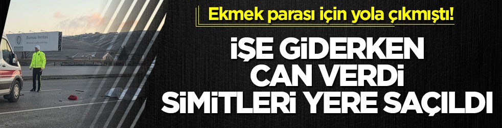 Ekmek parası için yola çıkmıştı! İşe giderken can verdi, simitleri yere saçıldı