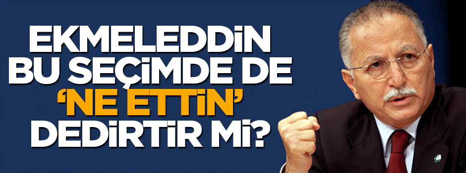 Ekmeleddin, bu seçimde de "Ne ettin" dedirtir mi?