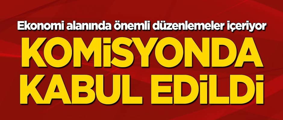 Ekonomi hakkında düzenlemeler içeriyor... Komisyonda kabul edildi